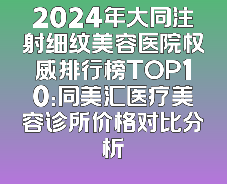 2024年大同注射细纹美容医院权威排行榜TOP10：同美汇医疗美容诊所价格对比分析