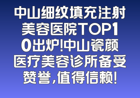中山细纹填充注射美容医院TOP10出炉！中山瓷颜医疗美容诊所备受赞誉，值得信赖！