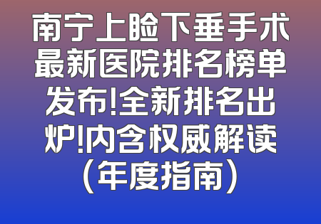 南宁上睑下垂手术最新医院排名榜单发布！全新排名出炉！内含权威解读（年度指南）