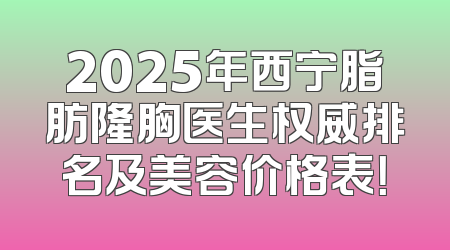 2025年西宁脂肪隆胸医生权威排名及美容价格表！