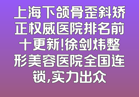 上海下颌骨歪斜矫正权威医院排名前十更新！徐剑炜整形美容医院全国连锁，实力出众