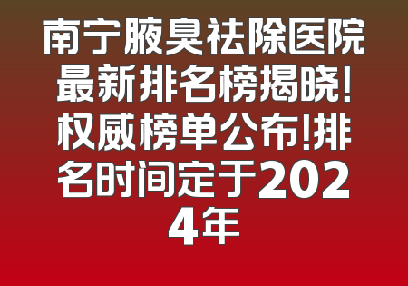 南宁腋臭祛除医院最新排名榜揭晓！权威榜单公布！排名时间定于2024年