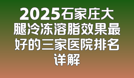 2025石家庄大腿冷冻溶脂效果最好的三家医院排名详解