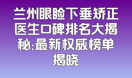 兰州眼睑下垂矫正医生口碑排名大揭秘：最新权威榜单揭晓