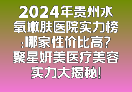2024年贵州水氧嫩肤医院实力榜：哪家性价比高？聚星妍美医疗美容实力大揭秘！