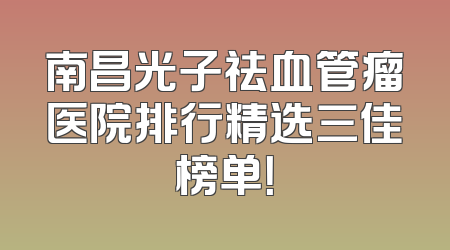 南昌光子祛血管瘤医院排行精选三佳榜单！