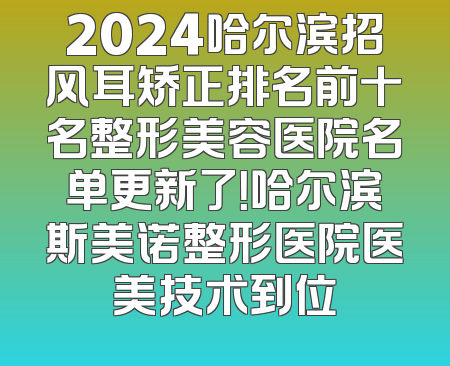 2024哈尔滨招风耳矫正排名前十名整形美容医院名单更新了！哈尔滨斯美诺整形医院医美技术到位