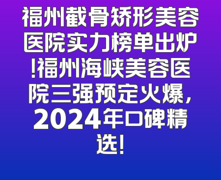 福州截骨矫形美容医院实力榜单出炉！福州海峡美容医院三强预定火爆，2024年口碑精选！