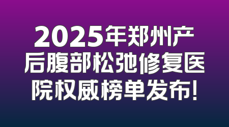 2025年郑州产后腹部松弛修复医院权威榜单发布！