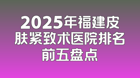 2025年福建皮肤紧致术医院排名前五盘点