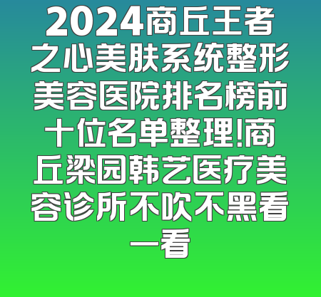 2024商丘王者之心美肤系统整形美容医院排名榜前十位名单整理！商丘梁园韩艺医疗美容诊所不吹不黑看一看