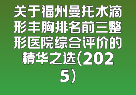 关于福州曼托水滴形丰胸排名前三整形医院综合评价的精华之选（2025）