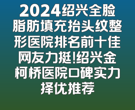 2024绍兴全脸脂肪填充抬头纹整形医院排名前十佳网友力挺！绍兴金柯桥医院口碑实力择优推荐