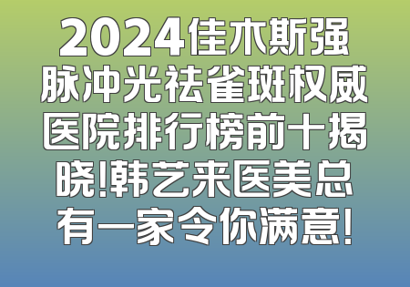 2024佳木斯强脉冲光祛雀斑权威医院排行榜前十揭晓！韩艺来医美总有一家令你满意！