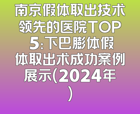 南京假体取出技术领先的医院TOP 5：下巴膨体假体取出术成功案例展示(2024年)