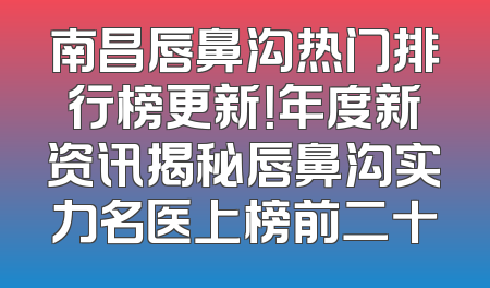 南昌唇鼻沟热门排行榜更新！年度新资讯揭秘唇鼻沟实力名医上榜前二十