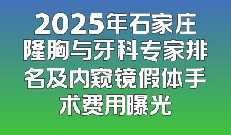 2025年石家庄隆胸与牙科专家排名及内窥镜假体手术费用曝光