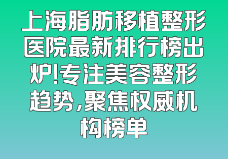 上海脂肪移植整形医院最新排行榜出炉！专注美容整形趋势，聚焦权威机构榜单