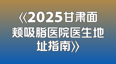 《2025甘肃面颊吸脂医院医生地址指南》