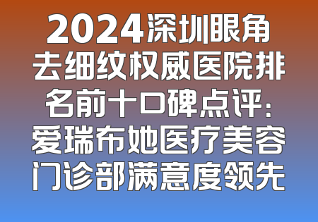 2024深圳眼角去细纹权威医院排名前十口碑点评：爱瑞布她医疗美容门诊部满意度领先