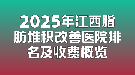 2025年江西脂肪堆积改善医院排名及收费概览