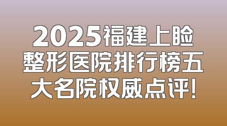 2025福建上睑整形医院排行榜五大名院权威点评！