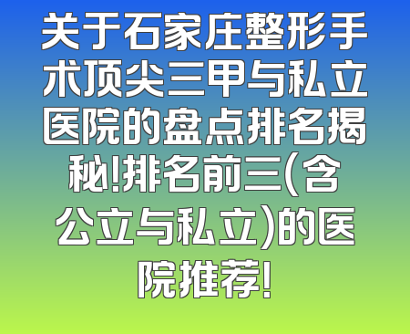 关于石家庄整形手术顶尖三甲与私立医院的盘点排名揭秘！排名前三（含公立与私立）的医院推荐！