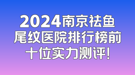 2024南京祛鱼尾纹医院排行榜前十位实力测评！
