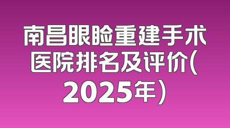 南昌眼睑重建手术医院排名及评价（2025年）