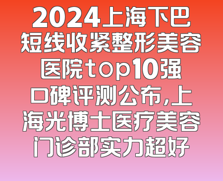 2024上海下巴短线收紧整形美容医院top10强口碑评测公布，上海光博士医疗美容门诊部实力超好