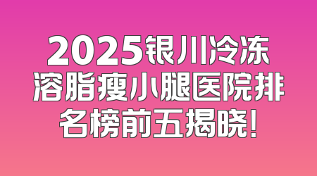 2025银川冷冻溶脂瘦小腿医院排名榜前五揭晓！