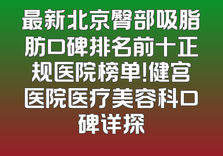 最新北京臀部吸脂肪口碑排名前十正规医院榜单！健宫医院医疗美容科口碑详探