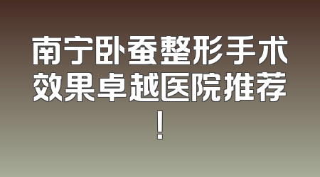 南宁卧蚕整形手术效果卓越医院推荐！