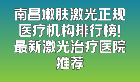 南昌嫩肤激光正规医疗机构排行榜！最新激光治疗医院推荐