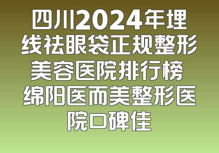 四川2024年埋线祛眼袋正规整形美容医院排行榜 绵阳医而美整形医院口碑佳