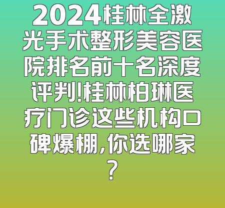 2024桂林全激光手术整形美容医院排名前十名深度评判！桂林柏琳医疗门诊这些机构口碑爆棚，你选哪家？
