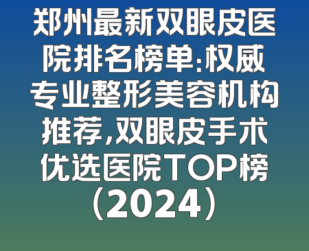 郑州最新双眼皮医院排名榜单：权威专业整形美容机构推荐，双眼皮手术优选医院TOP榜（2024）