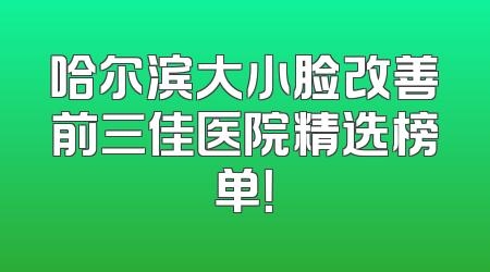 哈尔滨大小脸改善前三佳医院精选榜单！