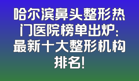 哈尔滨鼻头整形热门医院榜单出炉：最新十大整形机构排名！