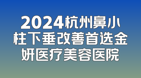 2024杭州鼻小柱下垂改善首选金妍医疗美容医院