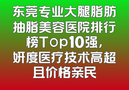 东莞专业大腿脂肪抽脂美容医院排行榜Top10强，妍度医疗技术高超且价格亲民