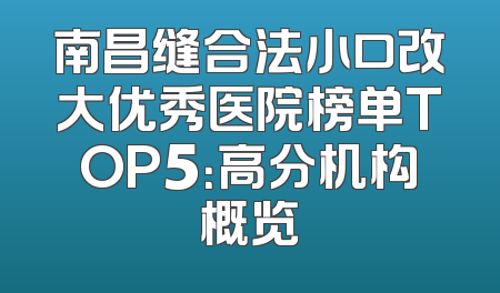 南昌缝合法小口改大优秀医院榜单TOP5：高分机构概览