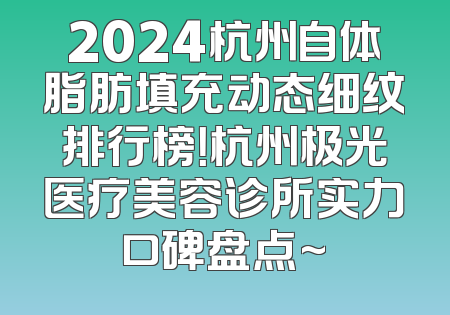 2024杭州自体脂肪填充动态细纹排行榜！杭州极光医疗美容诊所实力口碑盘点~