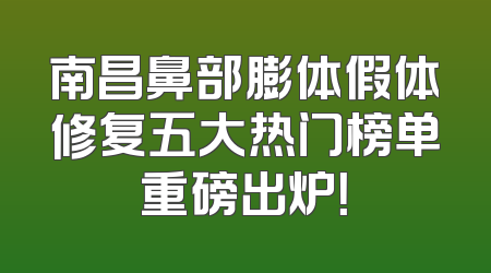 南昌鼻部膨体假体修复五大热门榜单重磅出炉！