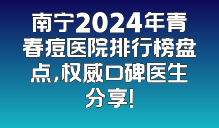 南宁2024年青春痘医院排行榜盘点，权威口碑医生分享！