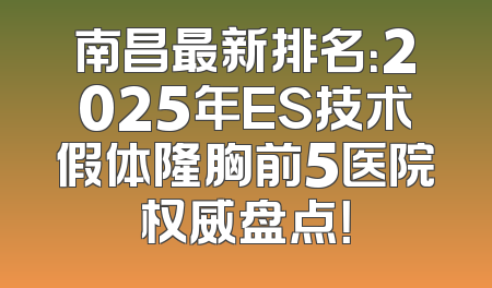 南昌最新排名：2025年ES技术假体隆胸前5医院权威盘点！