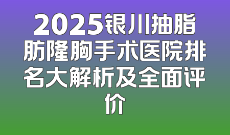 2025银川抽脂肪隆胸手术医院排名大解析及全面评价