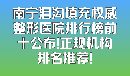 南宁泪沟填充权威整形医院排行榜前十公布！正规机构排名推荐！