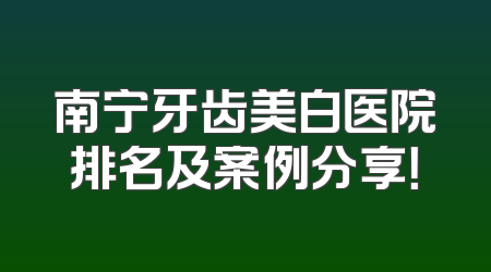 南宁牙齿美白医院排名及案例分享！