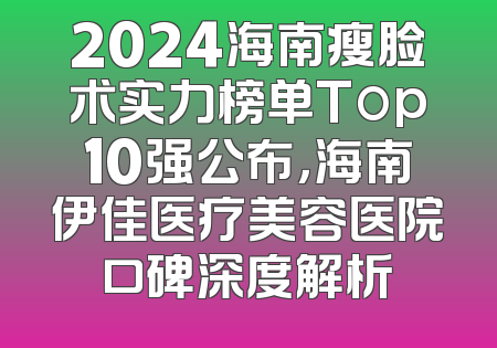 2024海南瘦脸术实力榜单Top10强公布，海南伊佳医疗美容医院口碑深度解析